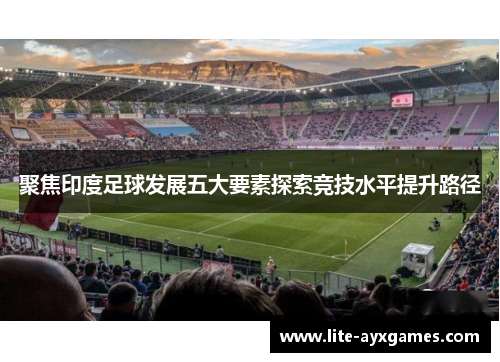 聚焦印度足球发展五大要素探索竞技水平提升路径 聚焦印度足球发展五大要素探索竞技水平提升路径