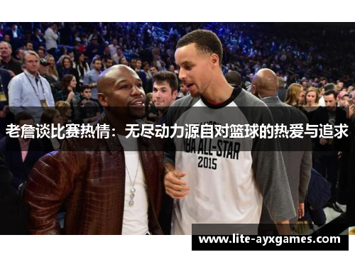 老詹谈比赛热情:无尽动力源自对篮球的热爱与追求