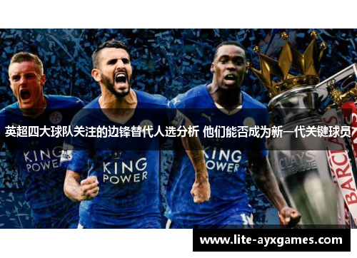 英超四大球队关注的边锋替代人选分析 他们能否成为新一代关键球员 英超四大球队关注的边锋替代人选分析 他们能否成为新一代关键球员