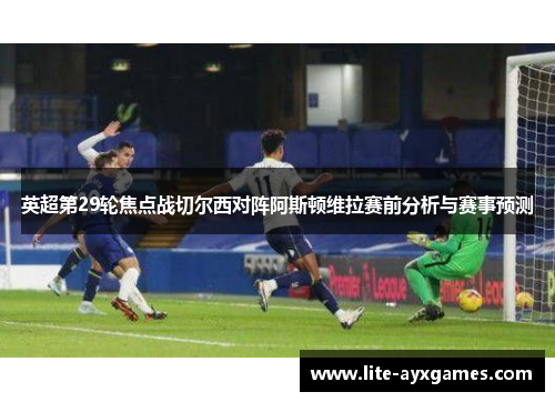英超第29轮焦点战切尔西对阵阿斯顿维拉赛前分析与赛事预测