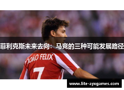 菲利克斯未来去向:马竞的三种可能发展路径 菲利克斯未来去向:马竞的三种可能发展路径