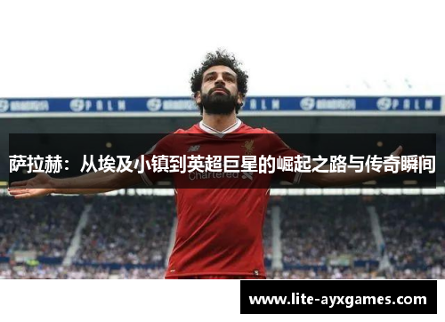 萨拉赫:从埃及小镇到英超巨星的崛起之路与传奇瞬间