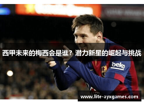 西甲未来的梅西会是谁?潜力新星的崛起与挑战 西甲未来的梅西会是谁?潜力新星的崛起与挑战