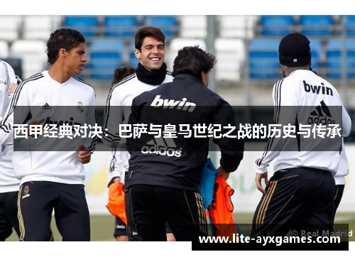 西甲经典对决:巴萨与皇马世纪之战的历史与传承