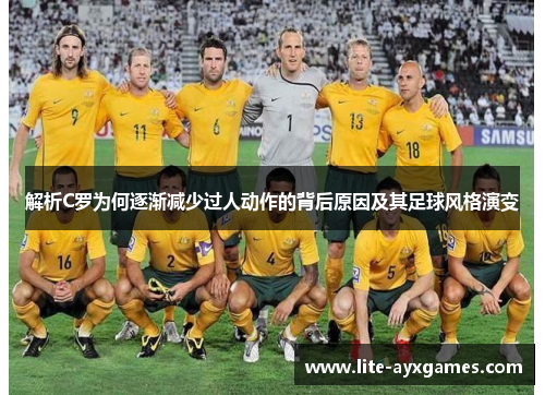 解析C罗为何逐渐减少过人动作的背后原因及其足球风格演变 解析C罗为何逐渐减少过人动作的背后原因及其足球风格演变