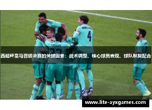 西超杯皇马晋级决赛的关键因素:战术调整、核心球员表现、球队默契配合