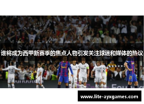 谁将成为西甲新赛季的焦点人物引发关注球迷和媒体的热议