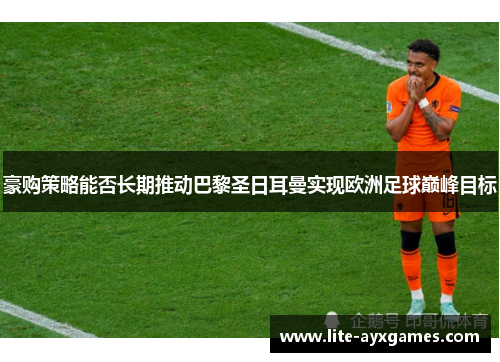 豪购策略能否长期推动巴黎圣日耳曼实现欧洲足球巅峰目标 豪购策略能否长期推动巴黎圣日耳曼实现欧洲足球巅峰目标