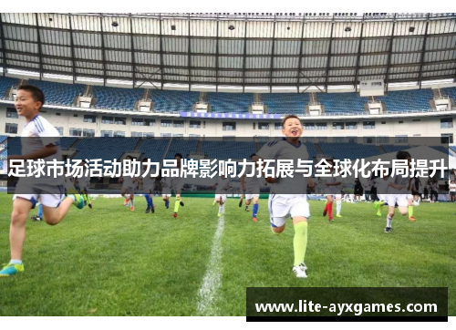 足球市场活动助力品牌影响力拓展与全球化布局提升