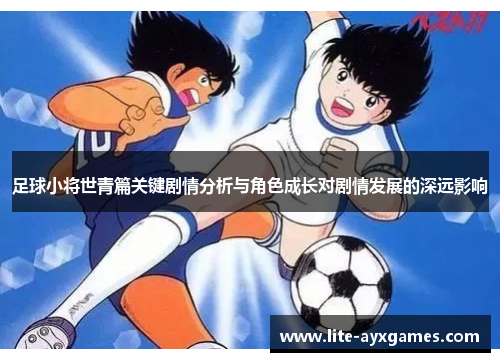 足球小将世青篇关键剧情分析与角色成长对剧情发展的深远影响