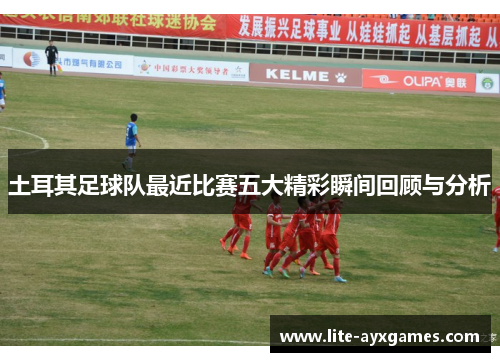 土耳其足球队最近比赛五大精彩瞬间回顾与分析 土耳其足球队最近比赛五大精彩瞬间回顾与分析