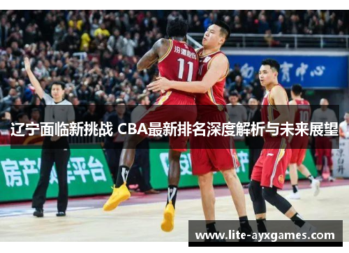 辽宁面临新挑战 CBA最新排名深度解析与未来展望