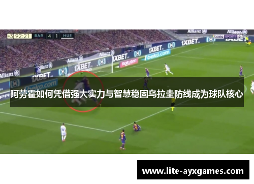 阿劳霍如何凭借强大实力与智慧稳固乌拉圭防线成为球队核心