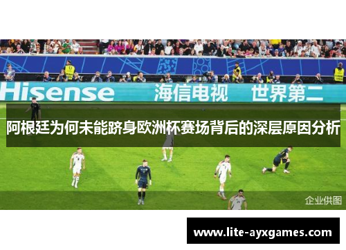 阿根廷为何未能跻身欧洲杯赛场背后的深层原因分析