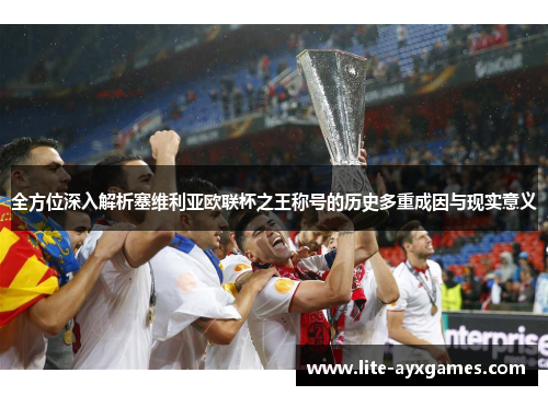 全方位深入解析塞维利亚欧联杯之王称号的历史多重成因与现实意义 全方位深入解析塞维利亚欧联杯之王称号的历史多重成因与现实意义