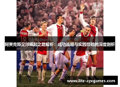阿贾克斯足球崛起之路解析:成功战略与实践经验的深度剖析 阿贾克斯足球崛起之路解析:成功战略与实践经验的深度剖析
