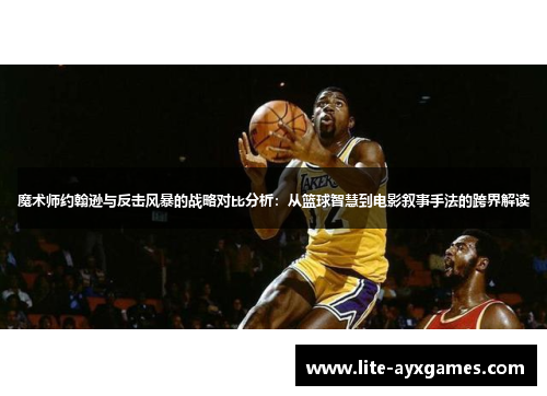 魔术师约翰逊与反击风暴的战略对比分析:从篮球智慧到电影叙事手法的跨界解读 魔术师约翰逊与反击风暴的战略对比分析:从篮球智慧到电影叙事手法的跨界解读