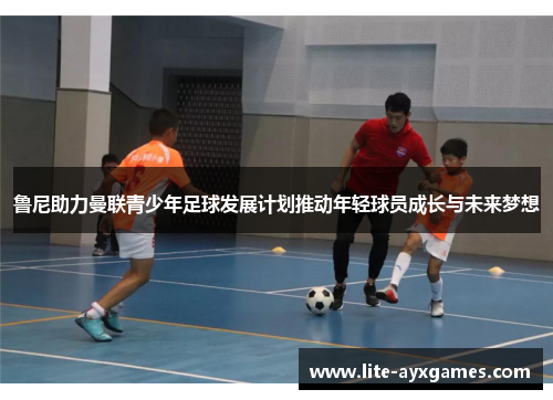 鲁尼助力曼联青少年足球发展计划推动年轻球员成长与未来梦想 鲁尼助力曼联青少年足球发展计划推动年轻球员成长与未来梦想