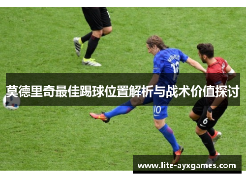 莫德里奇最佳踢球位置解析与战术价值探讨