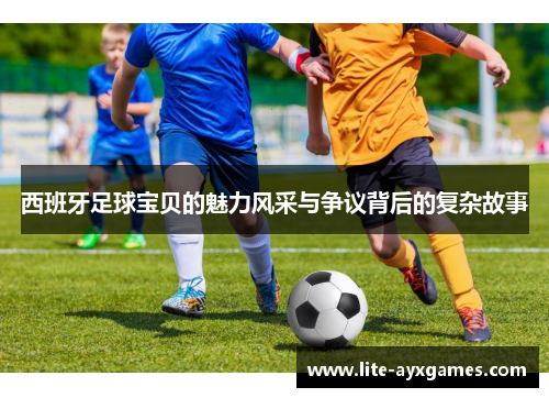 西班牙足球宝贝的魅力风采与争议背后的复杂故事