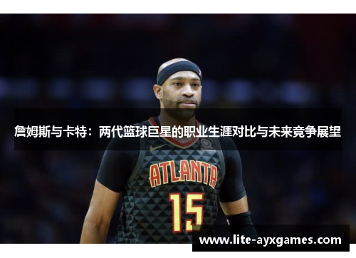 詹姆斯与卡特：两代篮球巨星的职业生涯对比与未来竞争展望