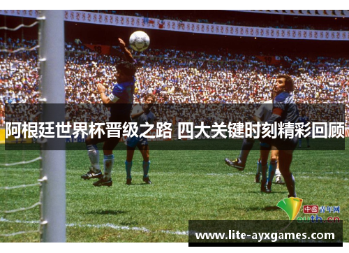 阿根廷世界杯晋级之路 四大关键时刻精彩回顾