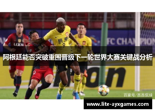 阿根廷能否突破重围晋级下一轮世界大赛关键战分析