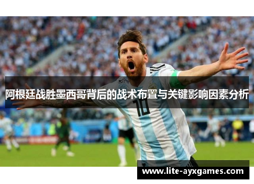 阿根廷战胜墨西哥背后的战术布置与关键影响因素分析