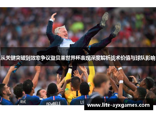 从关键突破到效率争议登贝莱世界杯表现深度解析战术价值与球队影响