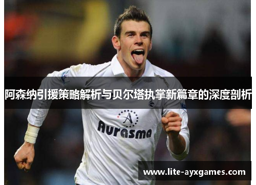 阿森纳引援策略解析与贝尔塔执掌新篇章的深度剖析