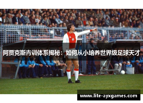 阿贾克斯青训体系揭秘:如何从小培养世界级足球天才 阿贾克斯青训体系揭秘:如何从小培养世界级足球天才