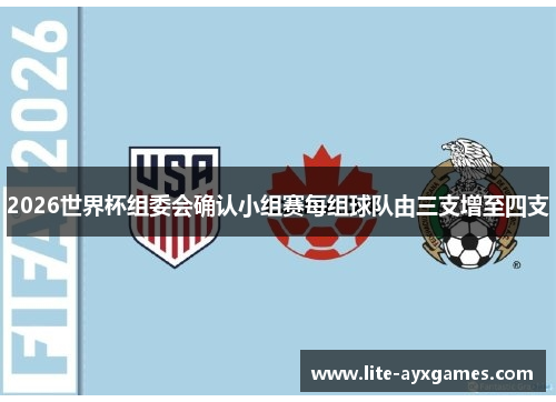 2026世界杯组委会确认小组赛每组球队由三支增至四支