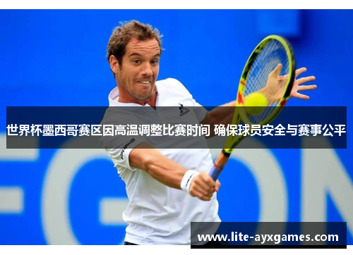 世界杯墨西哥赛区因高温调整比赛时间 确保球员安全与赛事公平