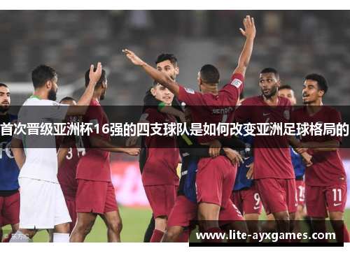 首次晋级亚洲杯16强的四支球队是如何改变亚洲足球格局的 首次晋级亚洲杯16强的四支球队是如何改变亚洲足球格局的