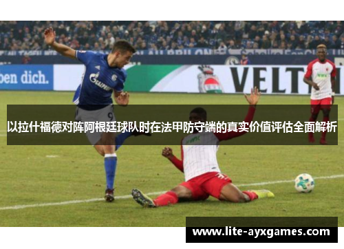 以拉什福德对阵阿根廷球队时在法甲防守端的真实价值评估全面解析