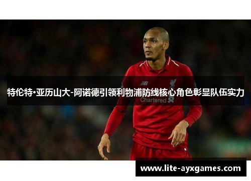 特伦特·亚历山大-阿诺德引领利物浦防线核心角色彰显队伍实力