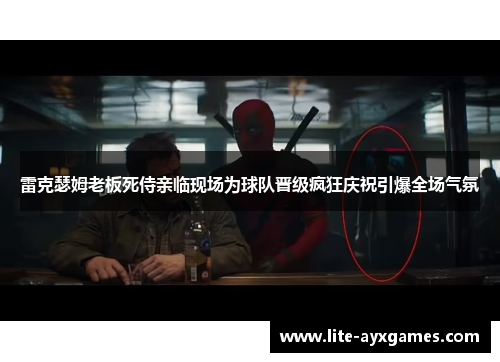 雷克瑟姆老板死侍亲临现场为球队晋级疯狂庆祝引爆全场气氛