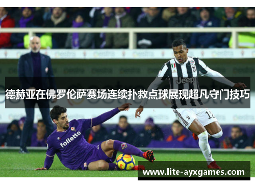 德赫亚在佛罗伦萨赛场连续扑救点球展现超凡守门技巧 德赫亚在佛罗伦萨赛场连续扑救点球展现超凡守门技巧